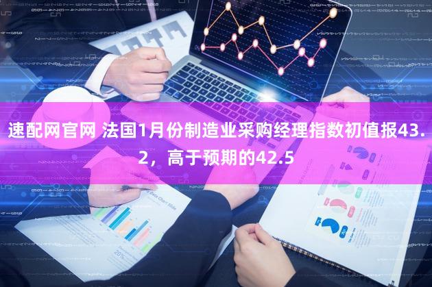 速配网官网 法国1月份制造业采购经理指数初值报43.2，高于预期的42.5