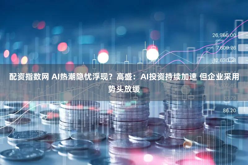 配资指数网 AI热潮隐忧浮现？高盛：AI投资持续加速 但企业采用势头放缓