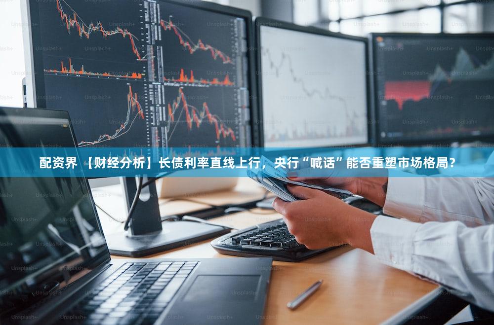配资界 【财经分析】长债利率直线上行，央行“喊话”能否重塑市场格局？