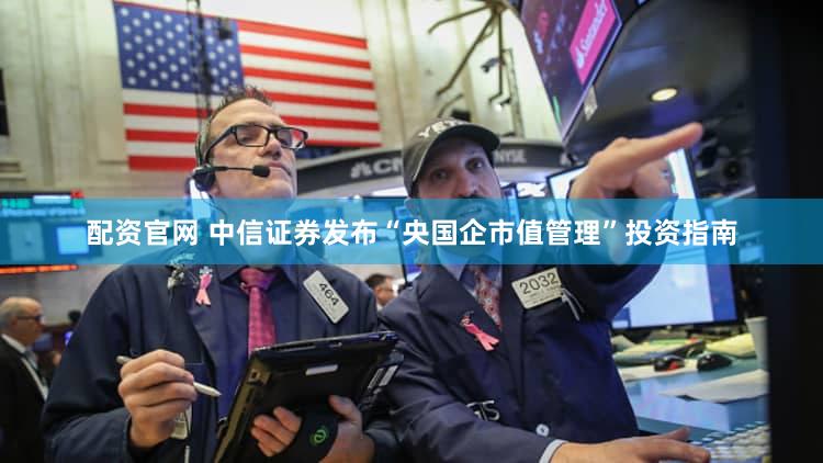 配资官网 中信证券发布“央国企市值管理”投资指南