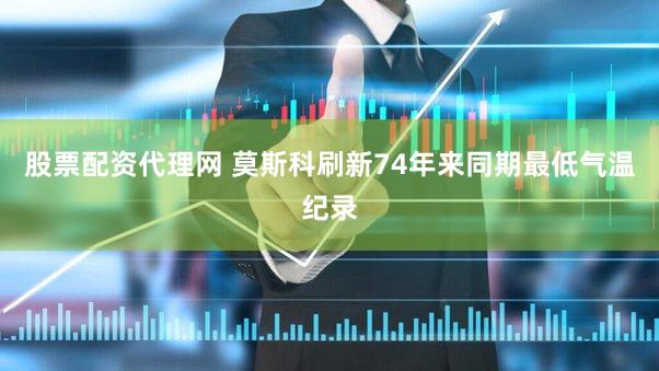 股票配资代理网 莫斯科刷新74年来同期最低气温纪录