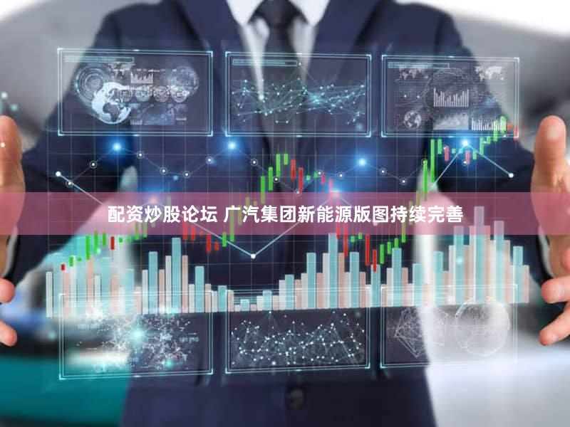 配资炒股论坛 广汽集团新能源版图持续完善