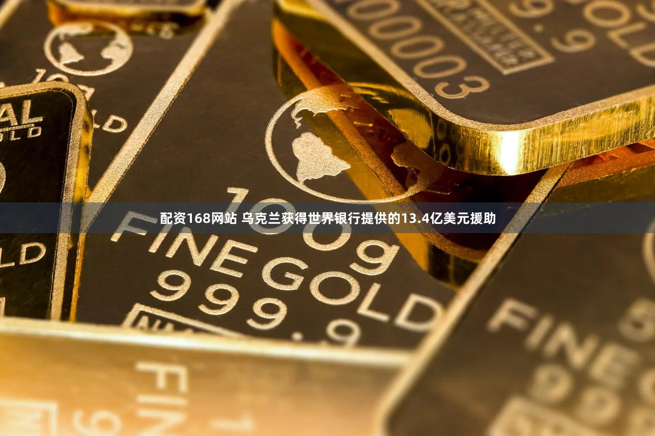 配资168网站 乌克兰获得世界银行提供的13.4亿美元援助