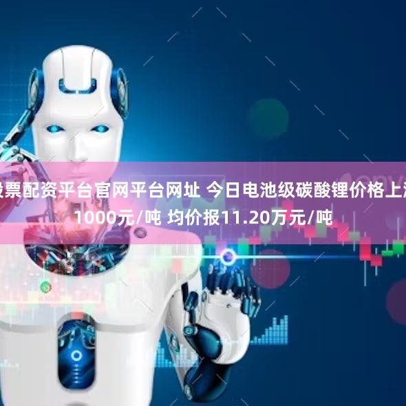 股票配资平台官网平台网址 今日电池级碳酸锂价格上涨1000元/吨 均价报11.20万元/吨