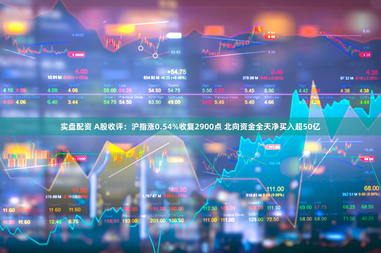 实盘配资 A股收评：沪指涨0.54%收复2900点 北向资金全天净买入超50亿
