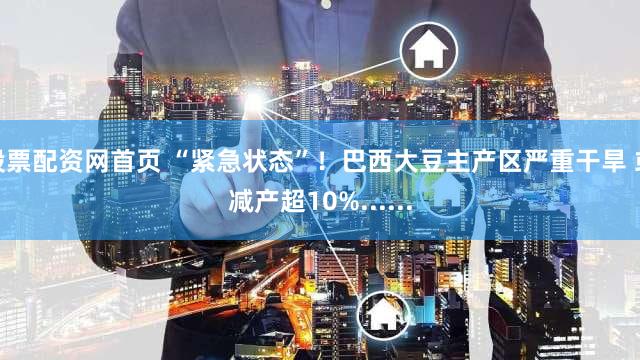 股票配资网首页 “紧急状态”！巴西大豆主产区严重干旱 或减产超10%......