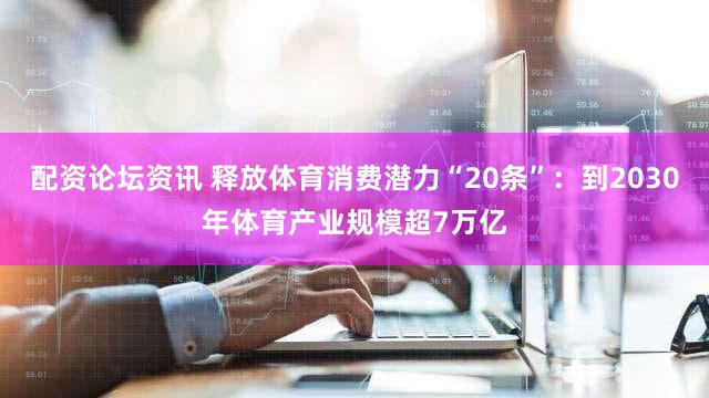 配资论坛资讯 释放体育消费潜力“20条”：到2030年体育产业规模超7万亿