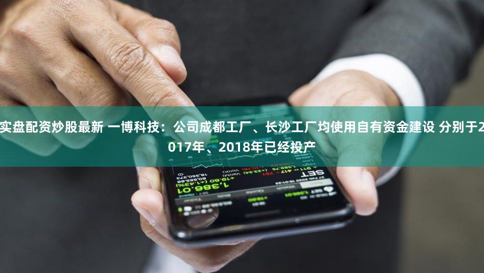 实盘配资炒股最新 一博科技：公司成都工厂、长沙工厂均使用自有资金建设 分别于2017年、2018年已经投产