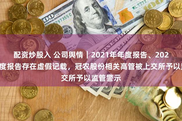 配资炒股入 公司舆情｜2021年年度报告、2022年半年度报告存在虚假记载，冠农股份相关高管被上交所予以监管警示