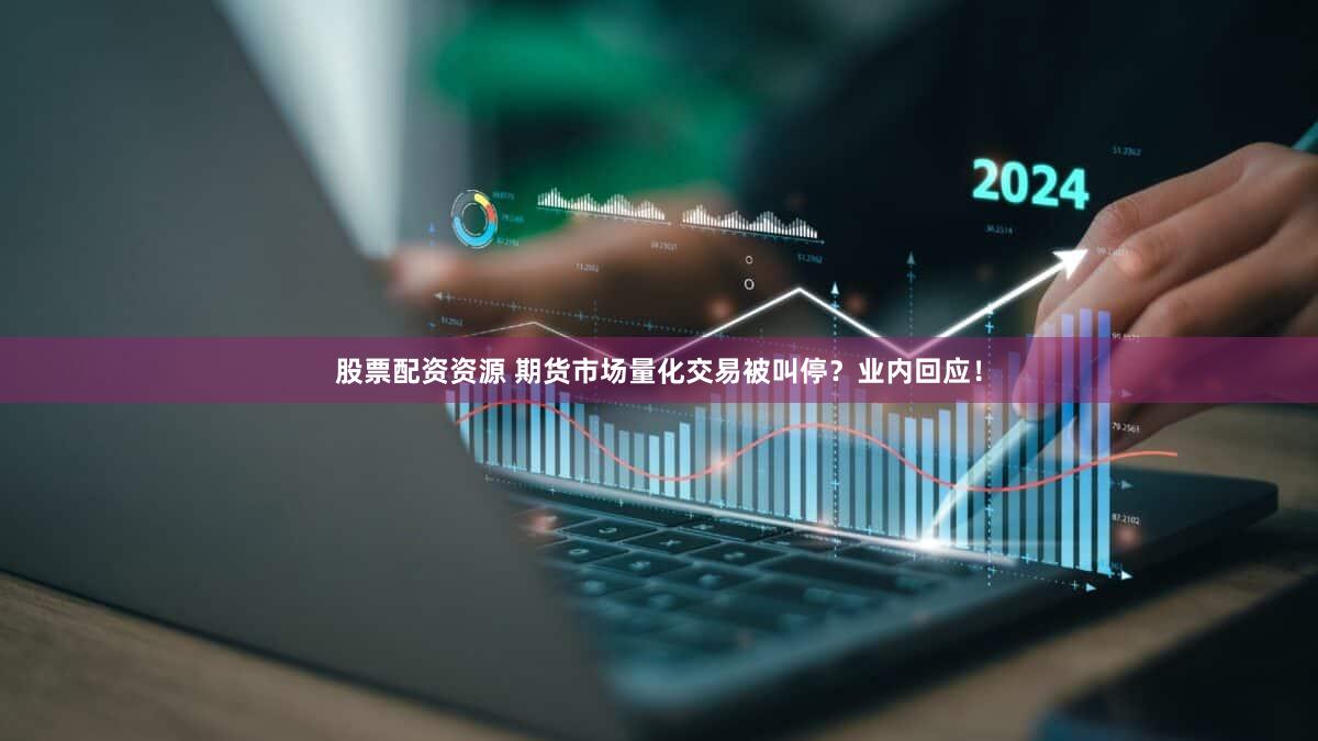股票配资资源 期货市场量化交易被叫停？业内回应！
