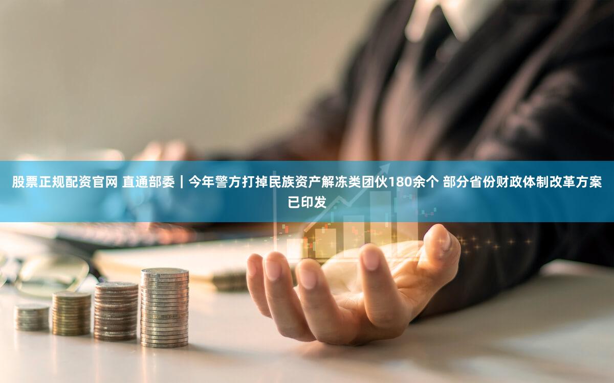 股票正规配资官网 直通部委｜今年警方打掉民族资产解冻类团伙180余个 部分省份财政体制改革方案已印发