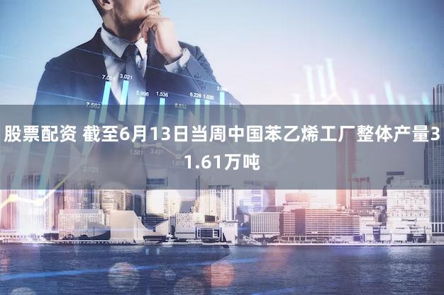 股票配资 截至6月13日当周中国苯乙烯工厂整体产量31.61万吨
