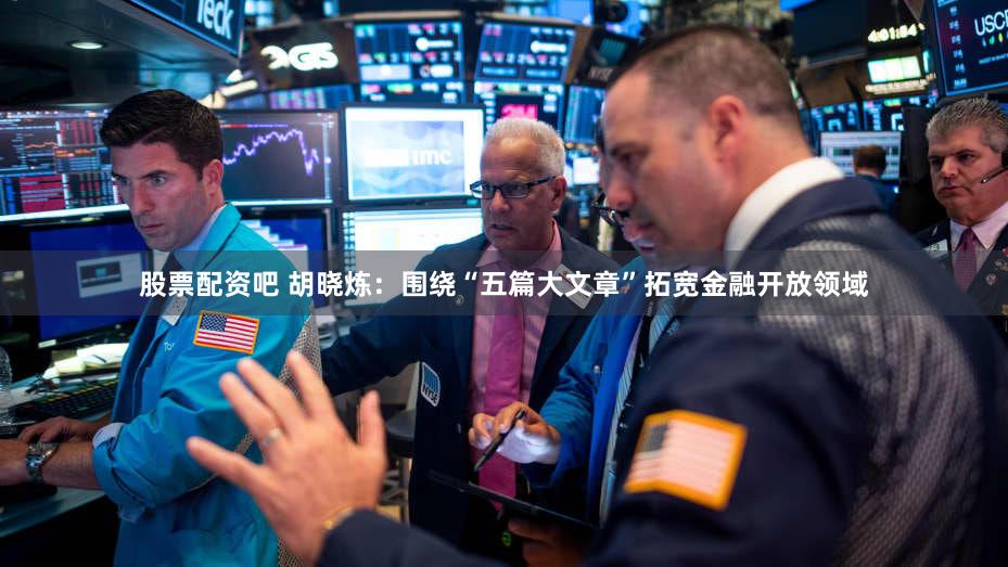 股票配资吧 胡晓炼：围绕“五篇大文章”拓宽金融开放领域