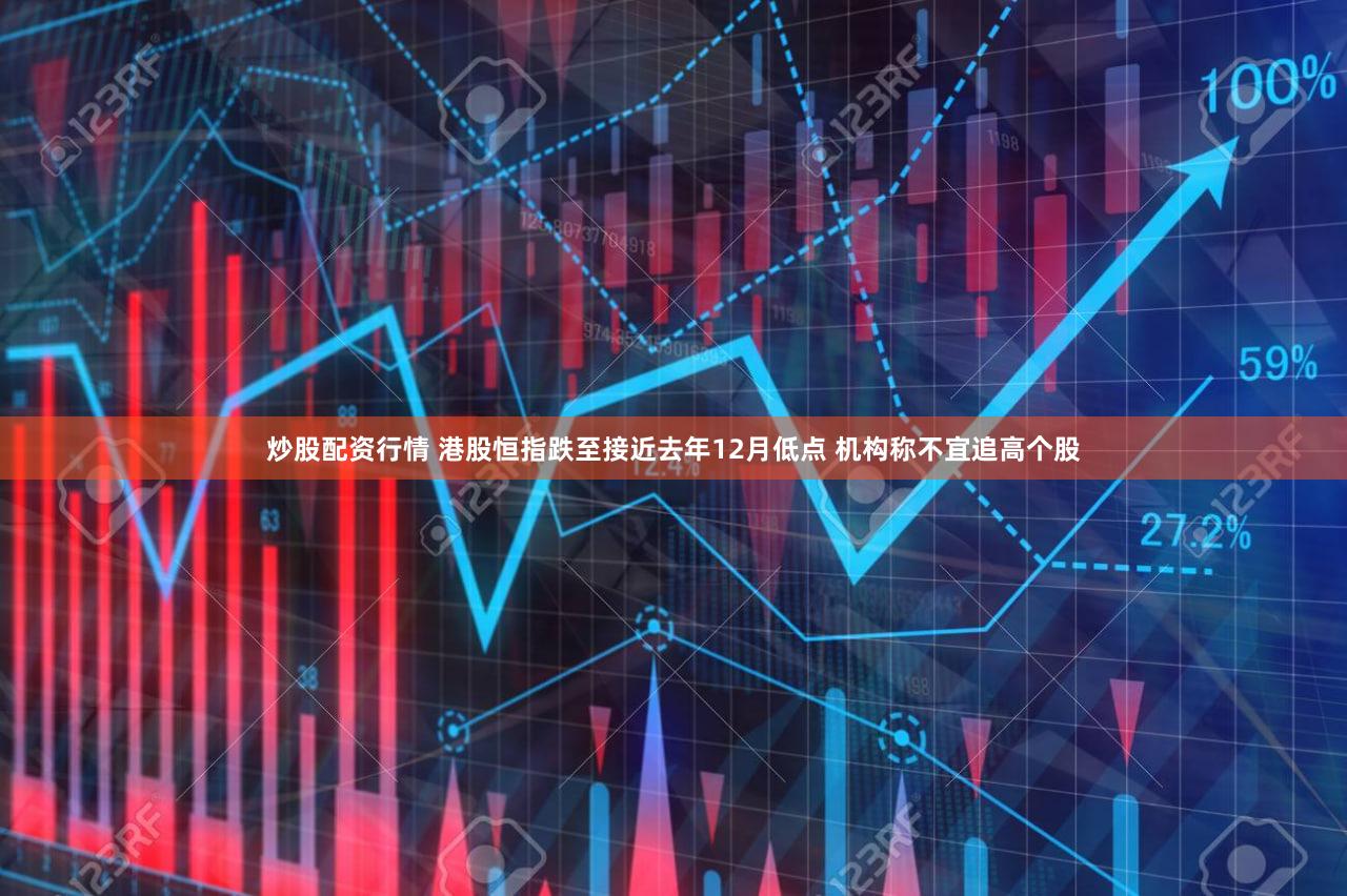 炒股配资行情 港股恒指跌至接近去年12月低点 机构称不宜追高个股