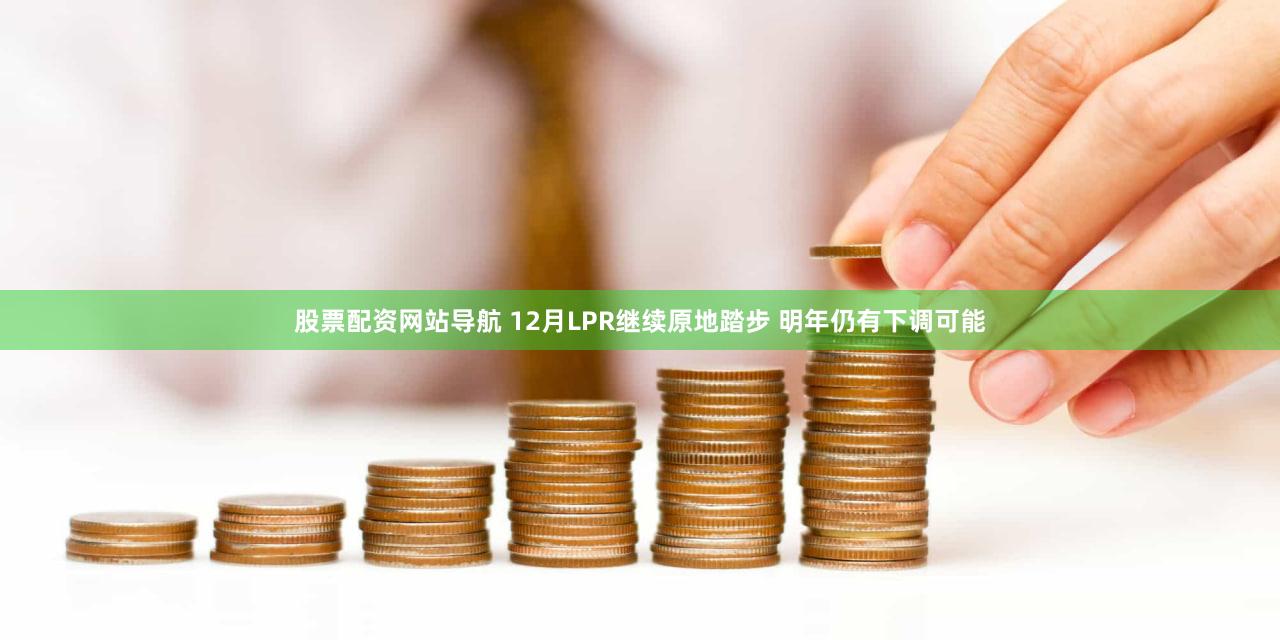 股票配资网站导航 12月LPR继续原地踏步 明年仍有下调可能