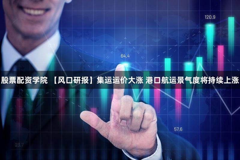 股票配资学院 【风口研报】集运运价大涨 港口航运景气度将持续上涨