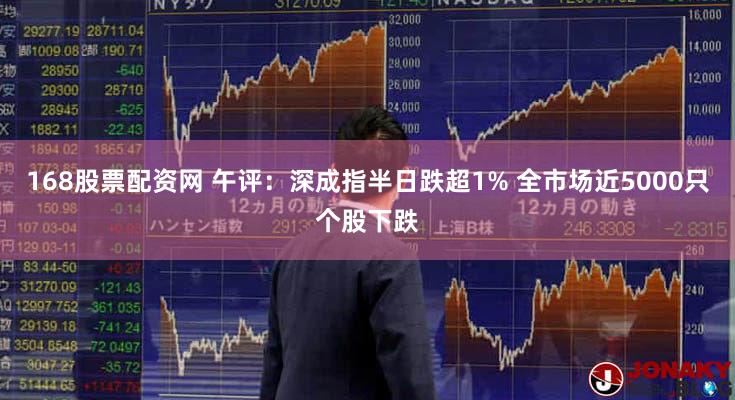 168股票配资网 午评：深成指半日跌超1% 全市场近5000只个股下跌