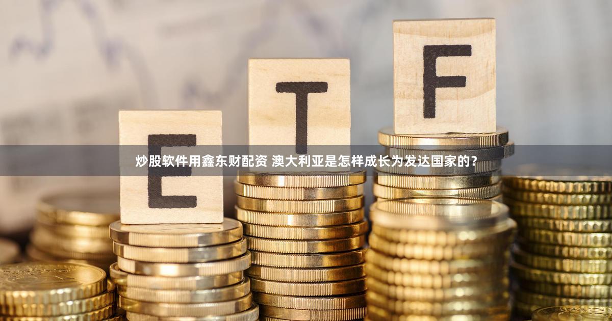 炒股软件用鑫东财配资 澳大利亚是怎样成长为发达国家的？