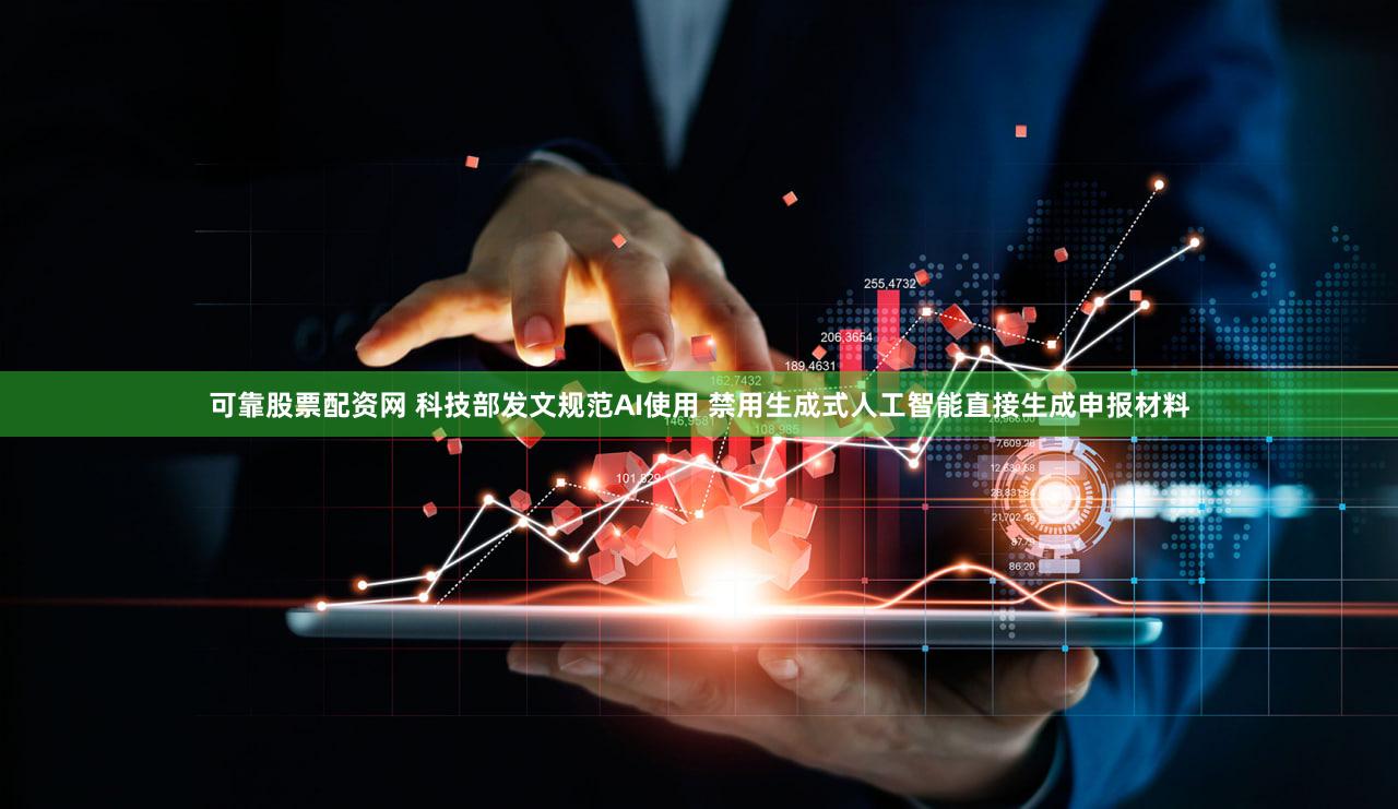 可靠股票配资网 科技部发文规范AI使用 禁用生成式人工智能直接生成申报材料