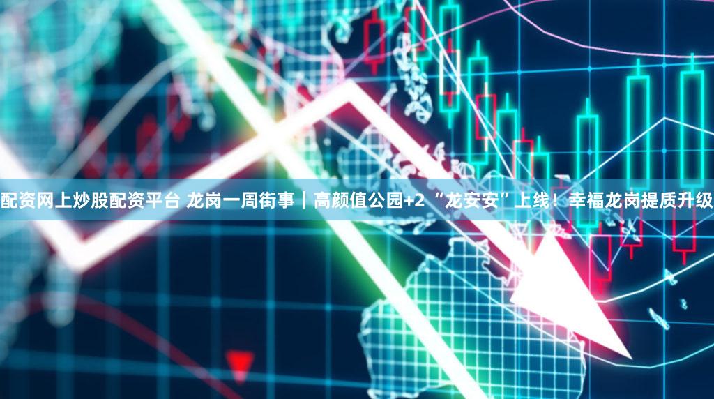 配资网上炒股配资平台 龙岗一周街事｜高颜值公园+2 “龙安安”上线！幸福龙岗提质升级