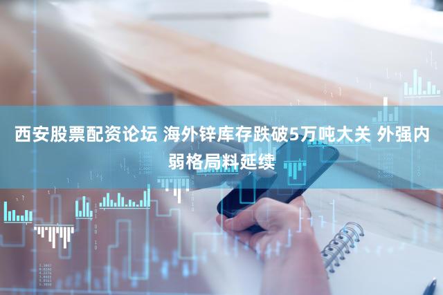 西安股票配资论坛 海外锌库存跌破5万吨大关 外强内弱格局料延续