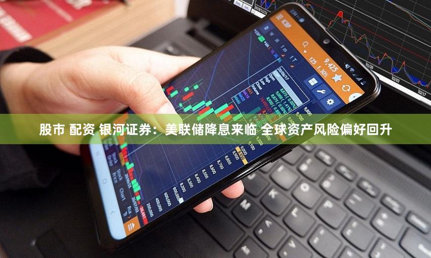 股市 配资 银河证券：美联储降息来临 全球资产风险偏好回升