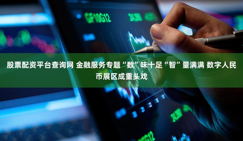 股票配资平台查询网 金融服务专题“数”味十足“智”量满满 数字人民币展区成重头戏