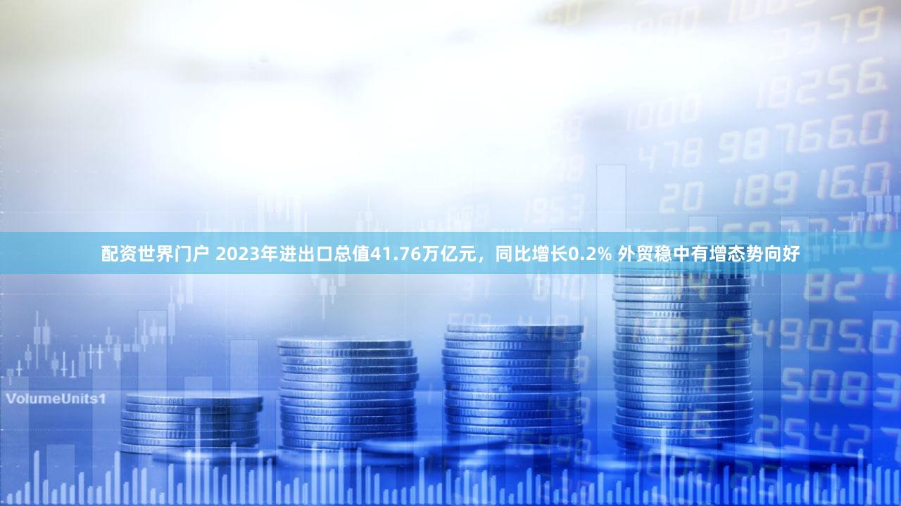 配资世界门户 2023年进出口总值41.76万亿元，同比增长0.2% 外贸稳中有增态势向好