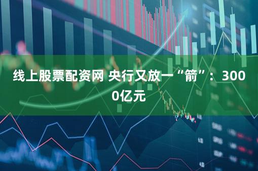 线上股票配资网 央行又放一“箭”：3000亿元