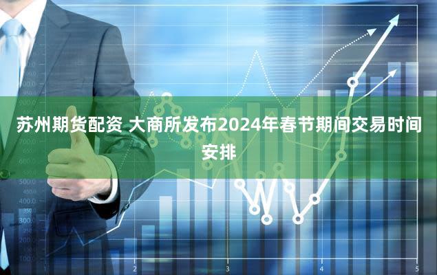 苏州期货配资 大商所发布2024年春节期间交易时间安排
