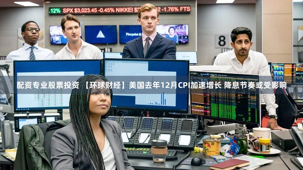 配资专业股票投资 【环球财经】美国去年12月CPI加速增长 降息节奏或受影响