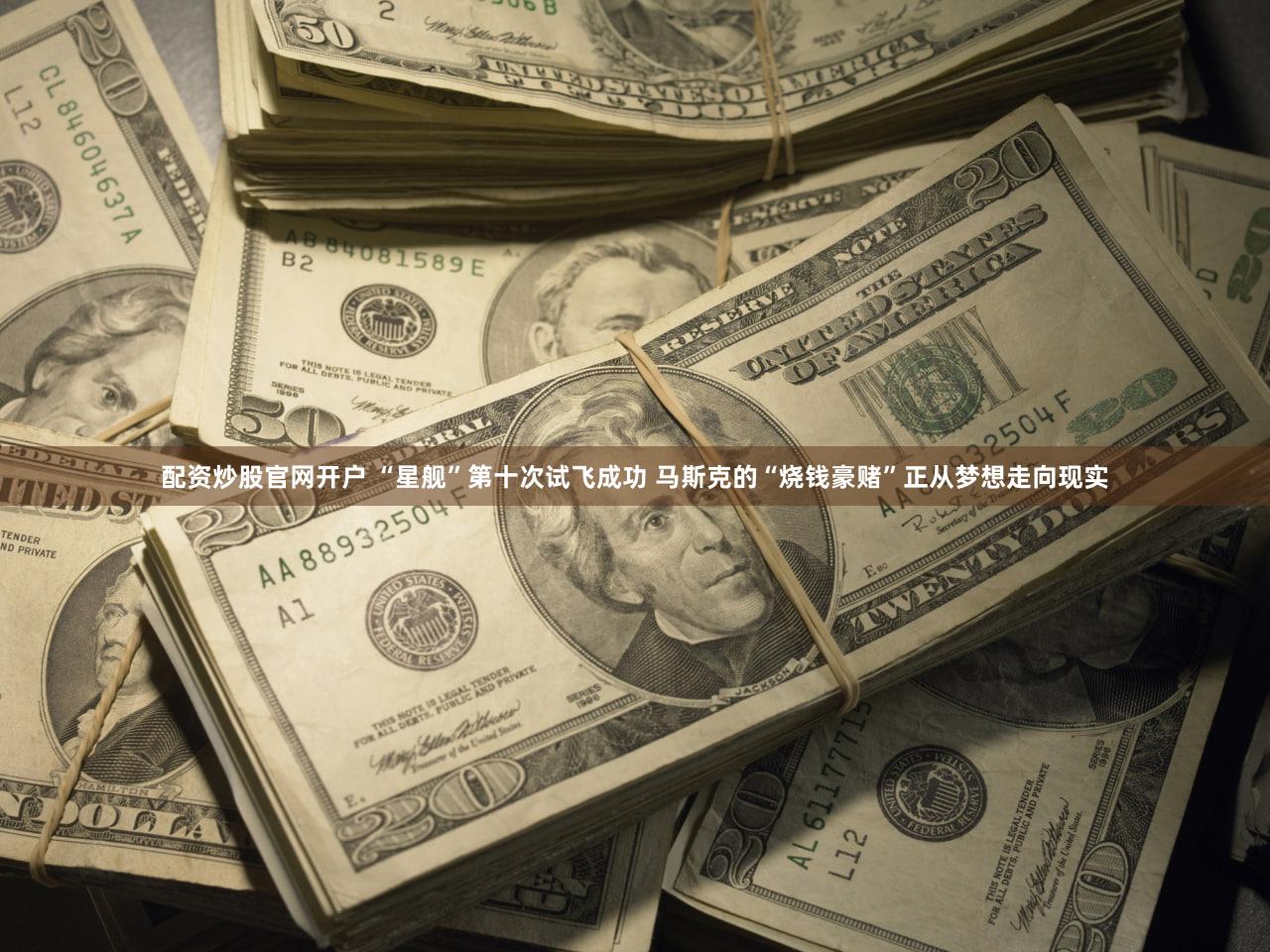 配资炒股官网开户 “星舰”第十次试飞成功 马斯克的“烧钱豪赌”正从梦想走向现实