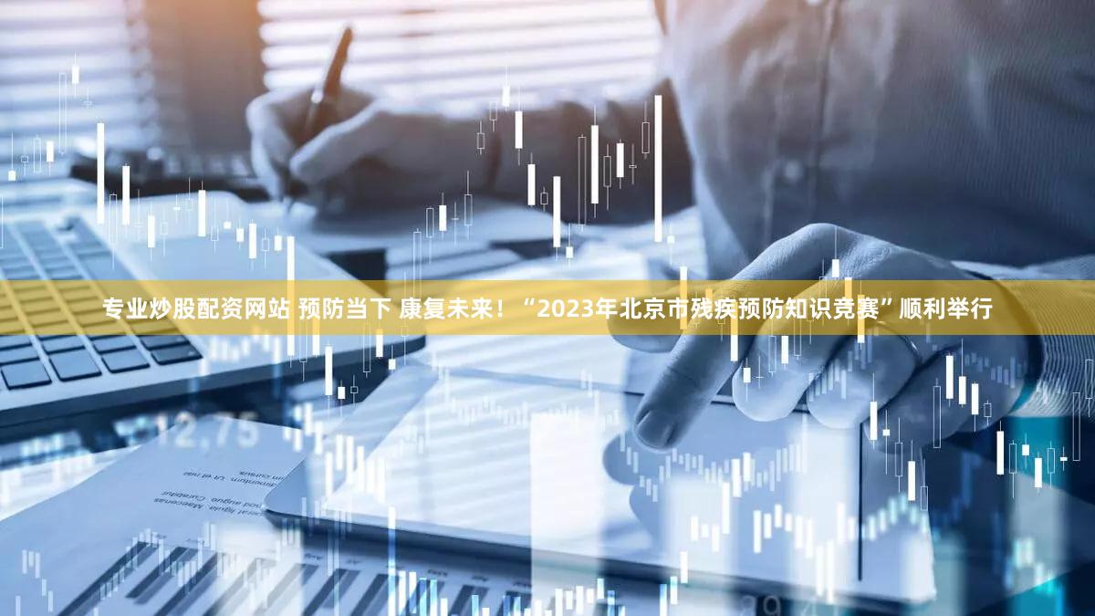 专业炒股配资网站 预防当下 康复未来！“2023年北京市残疾预防知识竞赛”顺利举行