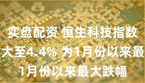 实盘配资 恒生科技指数跌幅扩大至4.4% 为1月份以来最大跌幅