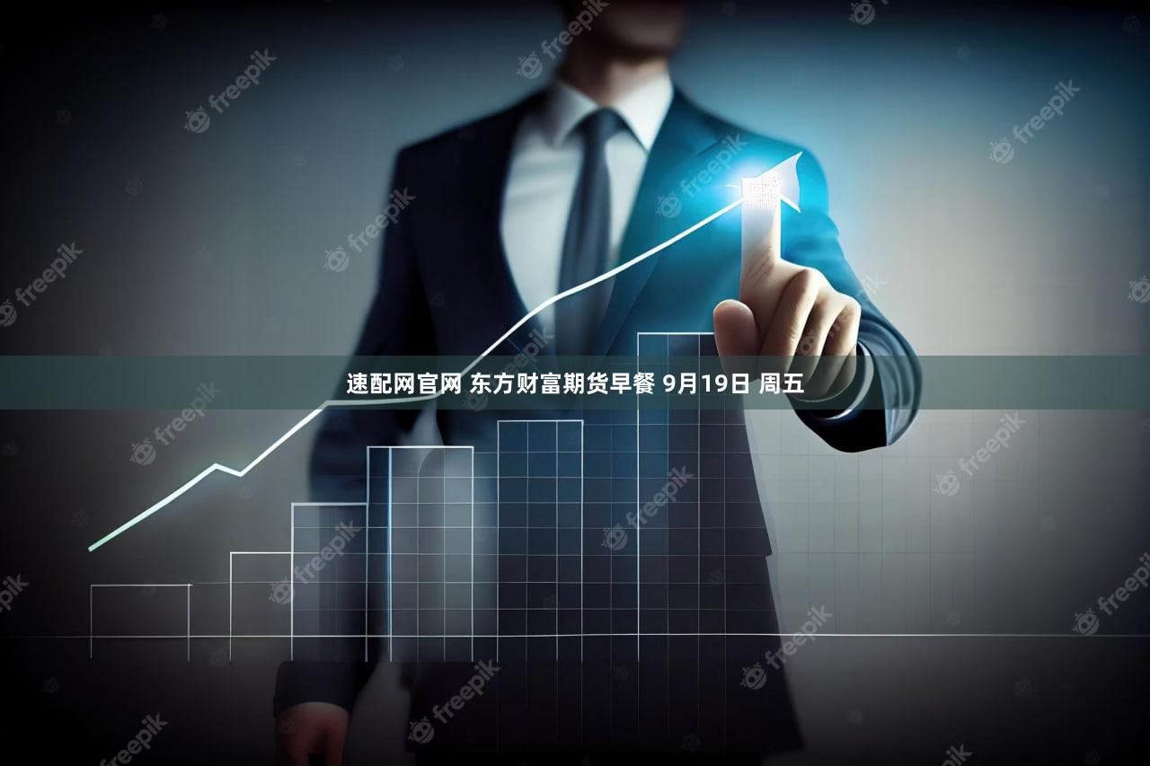 速配网官网 东方财富期货早餐 9月19日 周五