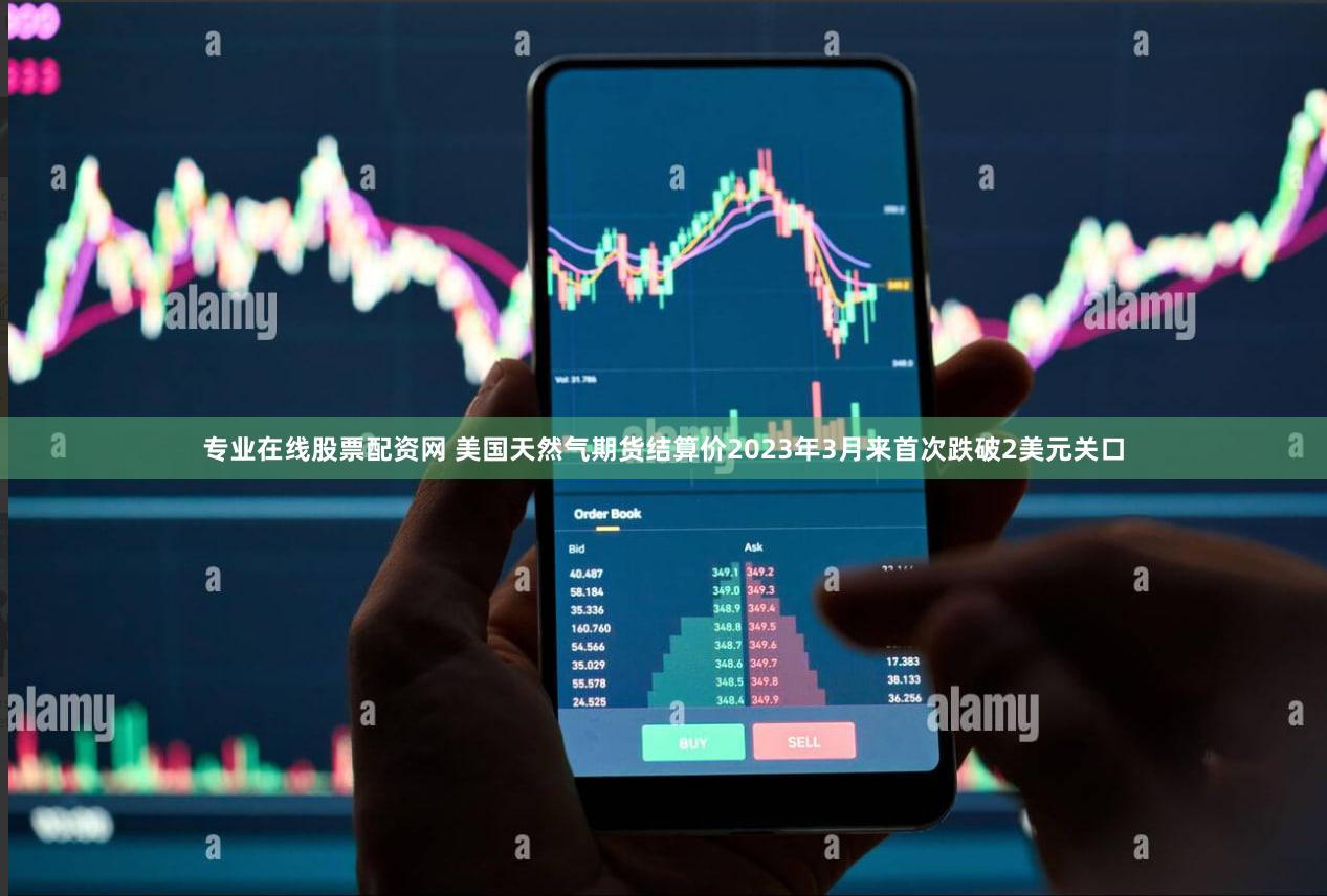 专业在线股票配资网 美国天然气期货结算价2023年3月来首次跌破2美元关口