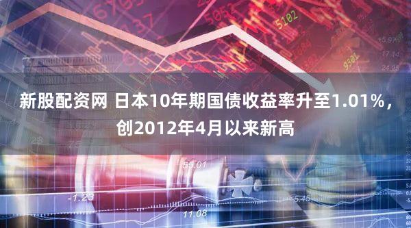 新股配资网 日本10年期国债收益率升至1.01%，创2012年4月以来新高