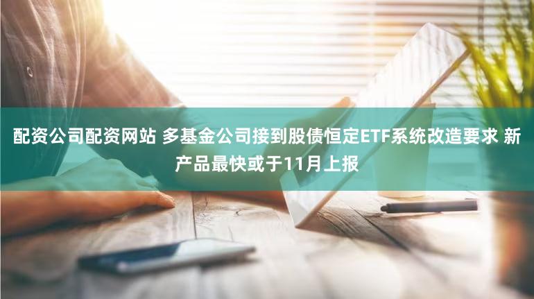 配资公司配资网站 多基金公司接到股债恒定ETF系统改造要求 新产品最快或于11月上报