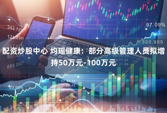 配资炒股中心 均瑶健康：部分高级管理人员拟增持50万元-100万元