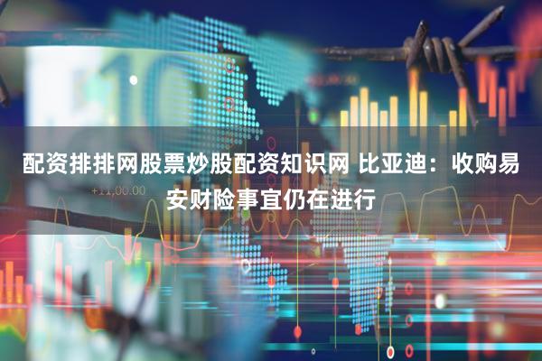 配资排排网股票炒股配资知识网 比亚迪：收购易安财险事宜仍在进行