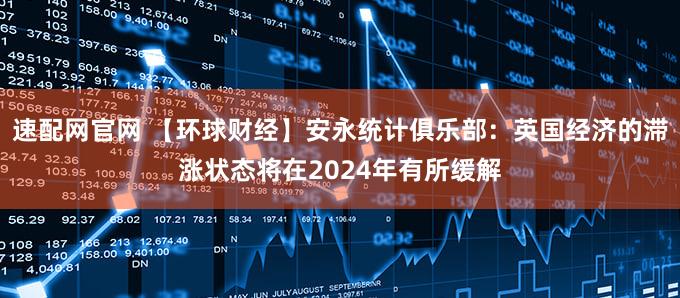 速配网官网 【环球财经】安永统计俱乐部：英国经济的滞涨状态将在2024年有所缓解