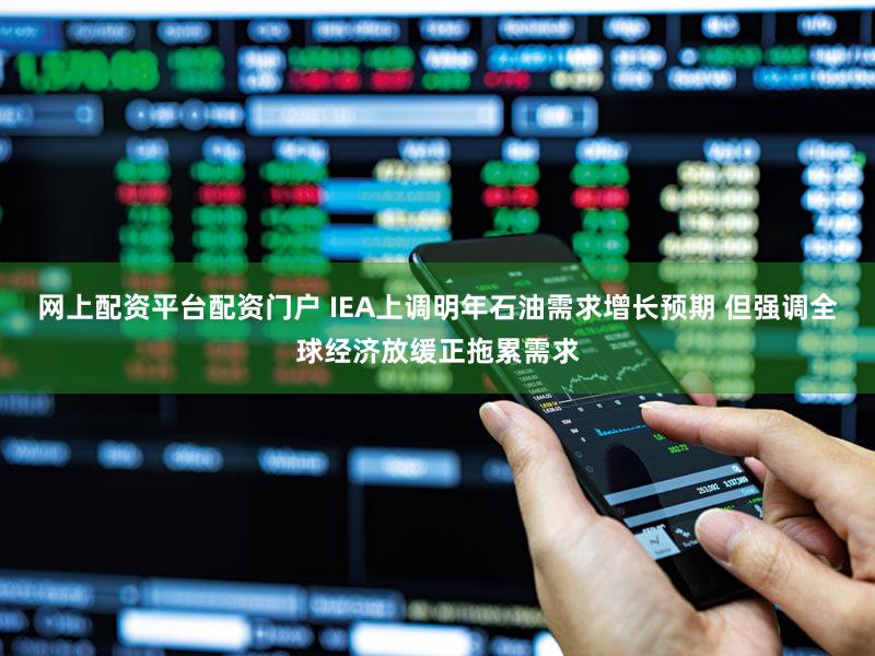 网上配资平台配资门户 IEA上调明年石油需求增长预期 但强调全球经济放缓正拖累需求