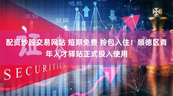 配资炒股交易网站 短期免费 拎包入住！顺德区青年人才驿站正式投入使用