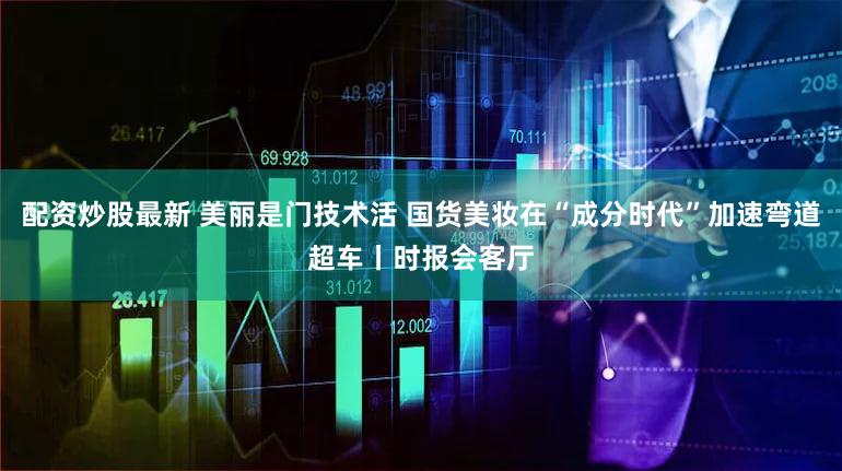 配资炒股最新 美丽是门技术活 国货美妆在“成分时代”加速弯道超车丨时报会客厅