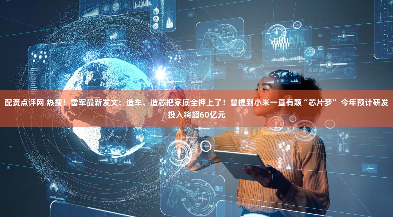 配资点评网 热搜！雷军最新发文：造车、造芯把家底全押上了！曾提到小米一直有颗“芯片梦” 今年预计研发投入将超60亿元