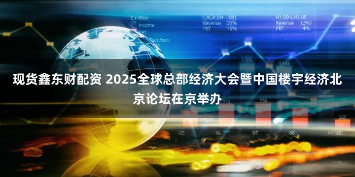 现货鑫东财配资 2025全球总部经济大会暨中国楼宇经济北京论坛在京举办