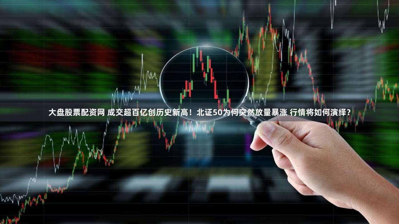 大盘股票配资网 成交超百亿创历史新高！北证50为何突然放量暴涨 行情将如何演绎？