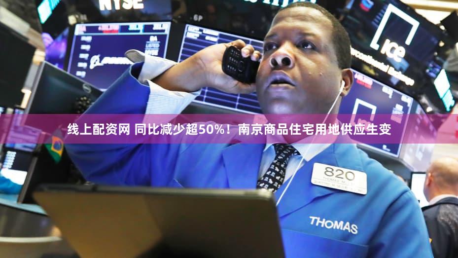 线上配资网 同比减少超50%！南京商品住宅用地供应生变