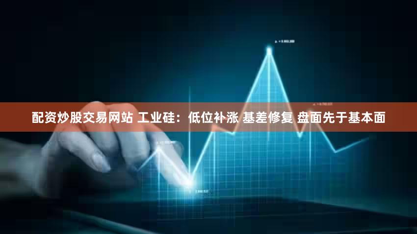 配资炒股交易网站 工业硅：低位补涨 基差修复 盘面先于基本面
