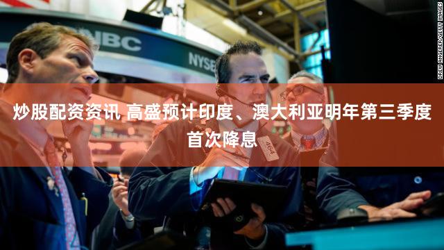 炒股配资资讯 高盛预计印度、澳大利亚明年第三季度首次降息